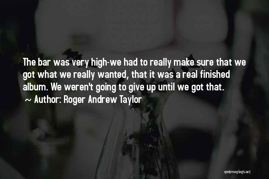 Roger Andrew Taylor Quotes: The Bar Was Very High-we Had To Really Make Sure That We Got What We Really Wanted, That It Was