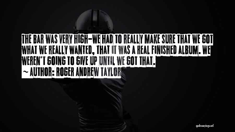 Roger Andrew Taylor Quotes: The Bar Was Very High-we Had To Really Make Sure That We Got What We Really Wanted, That It Was