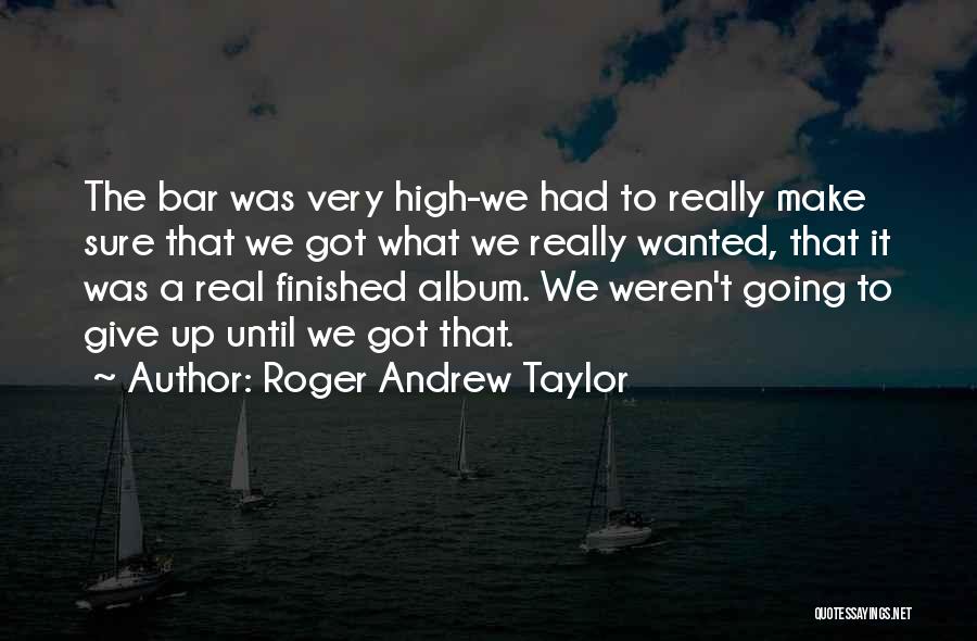 Roger Andrew Taylor Quotes: The Bar Was Very High-we Had To Really Make Sure That We Got What We Really Wanted, That It Was