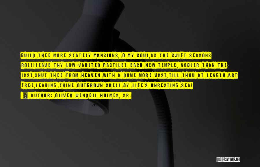 Oliver Wendell Holmes, Sr. Quotes: Build Thee More Stately Mansions, O My Soul,as The Swift Seasons Roll!leave Thy Low-vaulted Past!let Each New Temple, Nobler Than