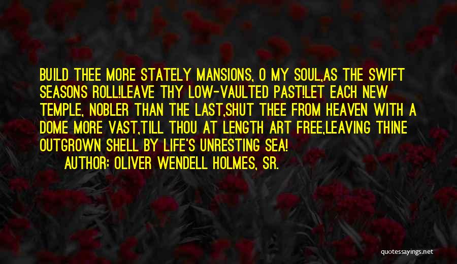 Oliver Wendell Holmes, Sr. Quotes: Build Thee More Stately Mansions, O My Soul,as The Swift Seasons Roll!leave Thy Low-vaulted Past!let Each New Temple, Nobler Than