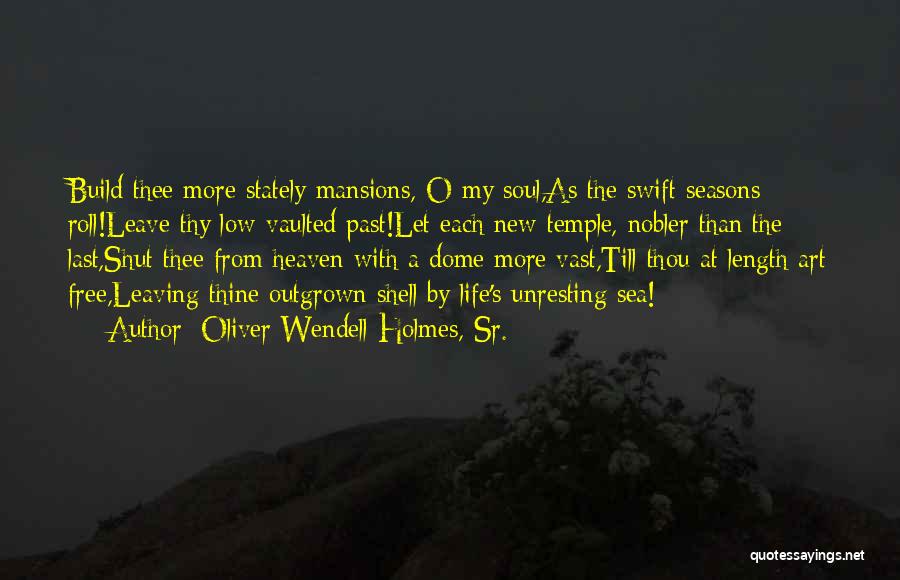 Oliver Wendell Holmes, Sr. Quotes: Build Thee More Stately Mansions, O My Soul,as The Swift Seasons Roll!leave Thy Low-vaulted Past!let Each New Temple, Nobler Than