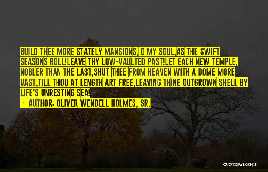 Oliver Wendell Holmes, Sr. Quotes: Build Thee More Stately Mansions, O My Soul,as The Swift Seasons Roll!leave Thy Low-vaulted Past!let Each New Temple, Nobler Than