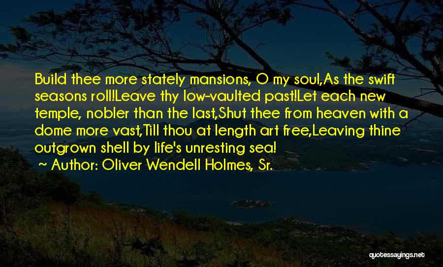 Oliver Wendell Holmes, Sr. Quotes: Build Thee More Stately Mansions, O My Soul,as The Swift Seasons Roll!leave Thy Low-vaulted Past!let Each New Temple, Nobler Than