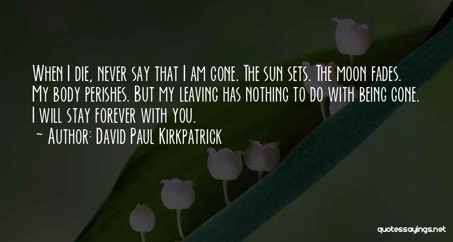 David Paul Kirkpatrick Quotes: When I Die, Never Say That I Am Gone. The Sun Sets. The Moon Fades. My Body Perishes. But My