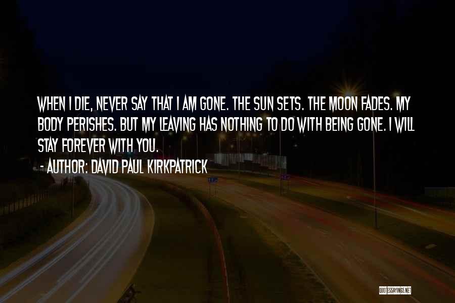 David Paul Kirkpatrick Quotes: When I Die, Never Say That I Am Gone. The Sun Sets. The Moon Fades. My Body Perishes. But My