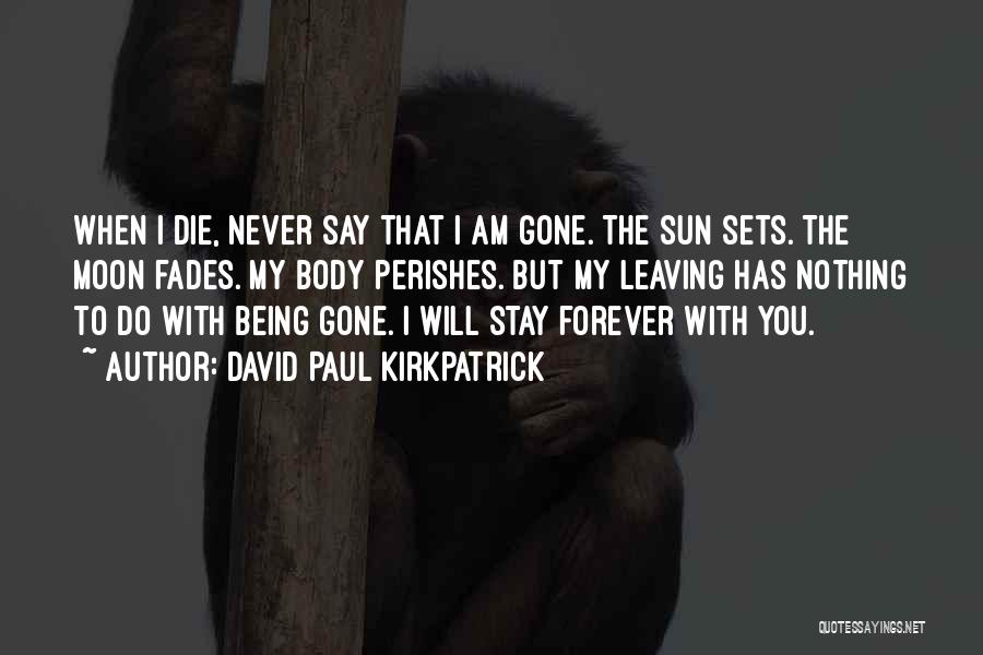David Paul Kirkpatrick Quotes: When I Die, Never Say That I Am Gone. The Sun Sets. The Moon Fades. My Body Perishes. But My