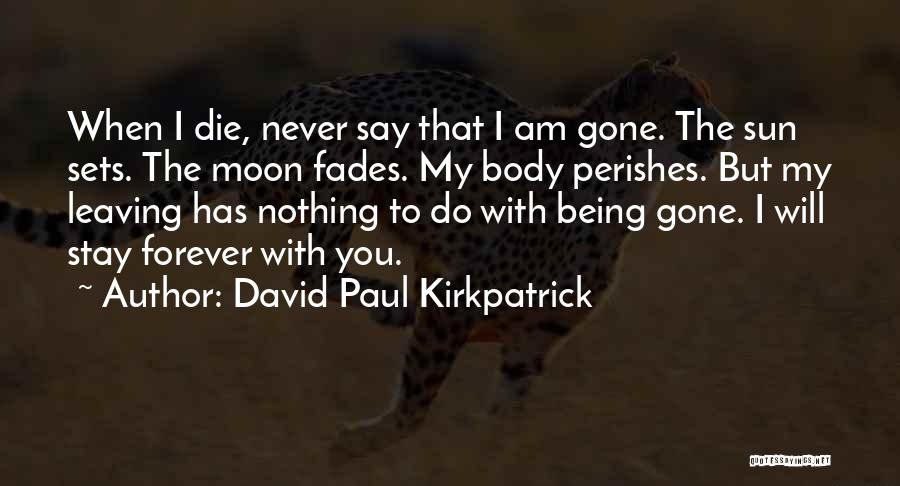 David Paul Kirkpatrick Quotes: When I Die, Never Say That I Am Gone. The Sun Sets. The Moon Fades. My Body Perishes. But My