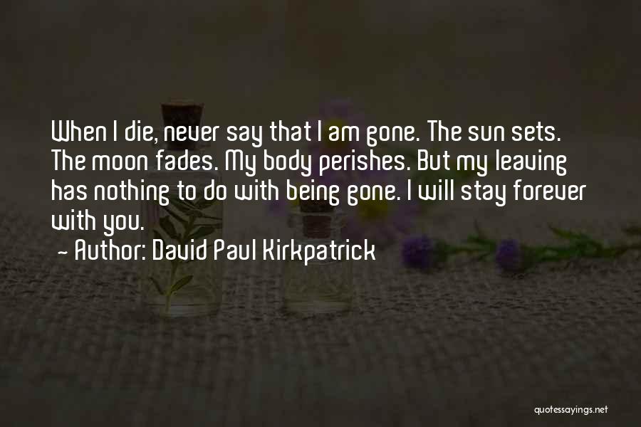 David Paul Kirkpatrick Quotes: When I Die, Never Say That I Am Gone. The Sun Sets. The Moon Fades. My Body Perishes. But My