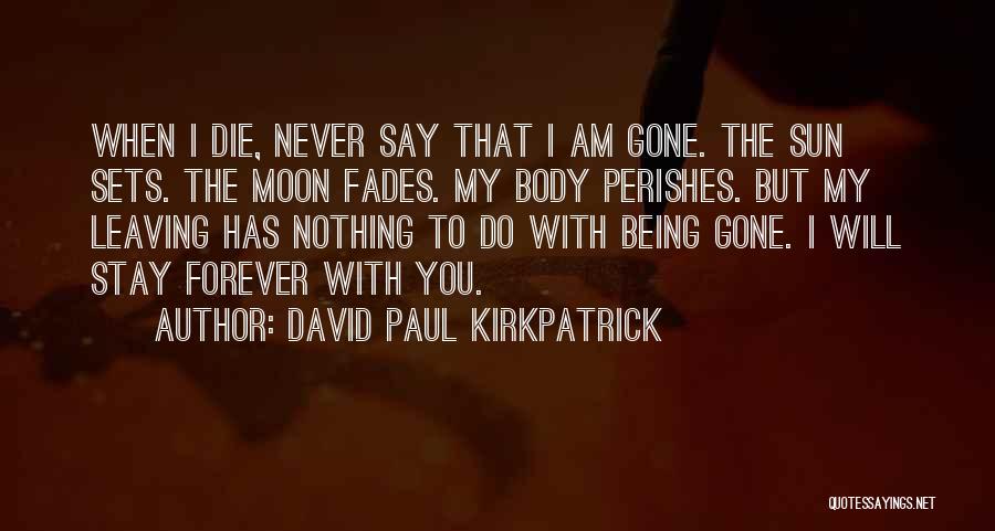 David Paul Kirkpatrick Quotes: When I Die, Never Say That I Am Gone. The Sun Sets. The Moon Fades. My Body Perishes. But My