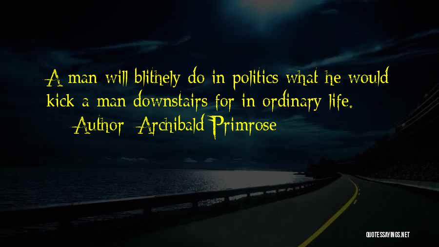 Archibald Primrose Quotes: A Man Will Blithely Do In Politics What He Would Kick A Man Downstairs For In Ordinary Life.