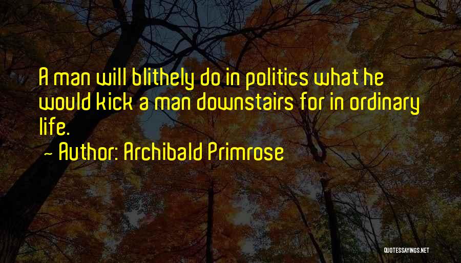 Archibald Primrose Quotes: A Man Will Blithely Do In Politics What He Would Kick A Man Downstairs For In Ordinary Life.