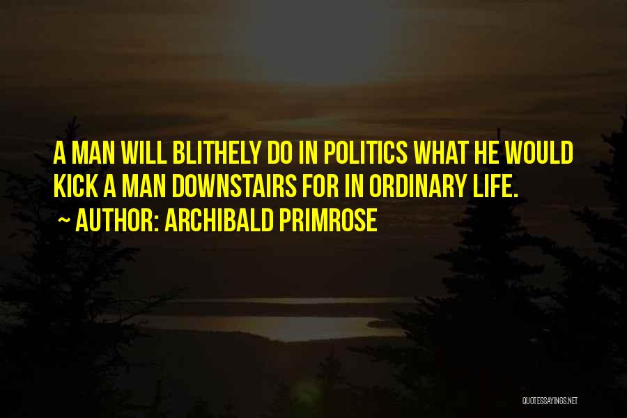 Archibald Primrose Quotes: A Man Will Blithely Do In Politics What He Would Kick A Man Downstairs For In Ordinary Life.