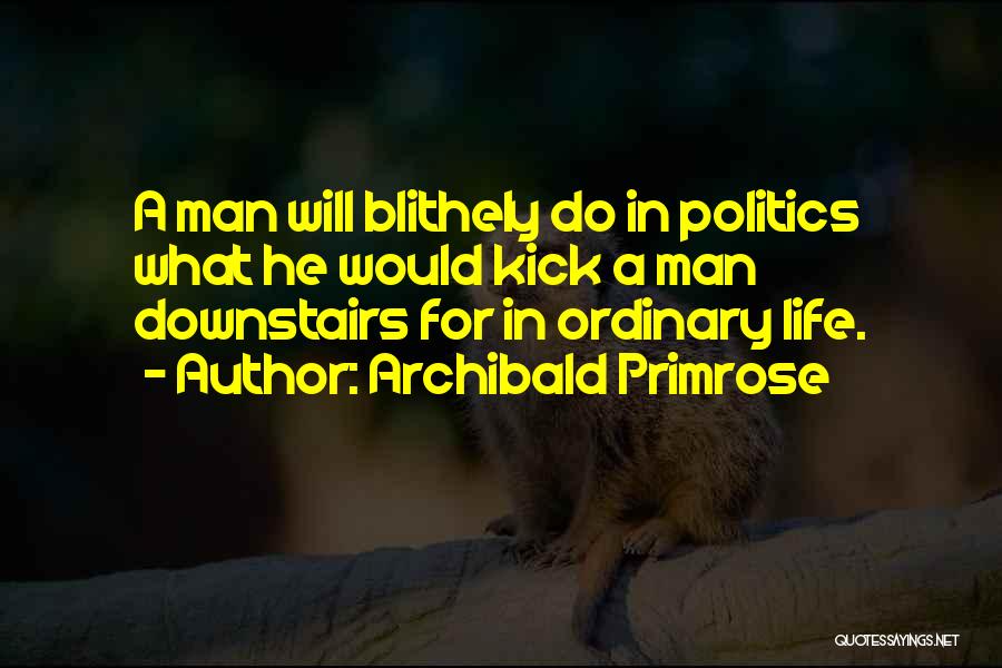 Archibald Primrose Quotes: A Man Will Blithely Do In Politics What He Would Kick A Man Downstairs For In Ordinary Life.