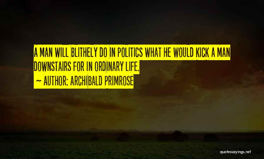 Archibald Primrose Quotes: A Man Will Blithely Do In Politics What He Would Kick A Man Downstairs For In Ordinary Life.