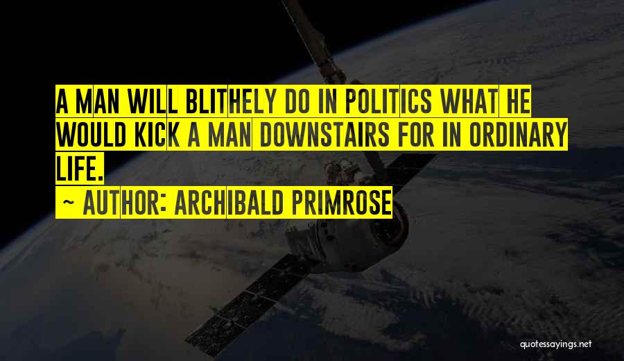 Archibald Primrose Quotes: A Man Will Blithely Do In Politics What He Would Kick A Man Downstairs For In Ordinary Life.