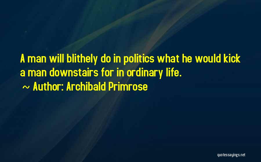 Archibald Primrose Quotes: A Man Will Blithely Do In Politics What He Would Kick A Man Downstairs For In Ordinary Life.