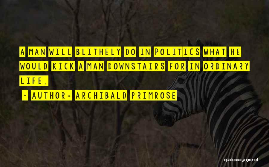 Archibald Primrose Quotes: A Man Will Blithely Do In Politics What He Would Kick A Man Downstairs For In Ordinary Life.