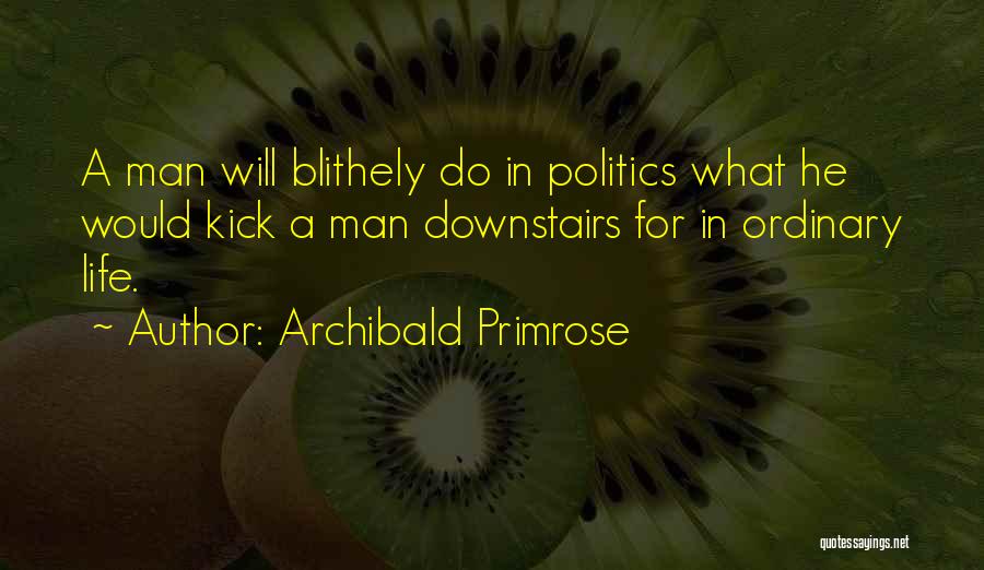 Archibald Primrose Quotes: A Man Will Blithely Do In Politics What He Would Kick A Man Downstairs For In Ordinary Life.