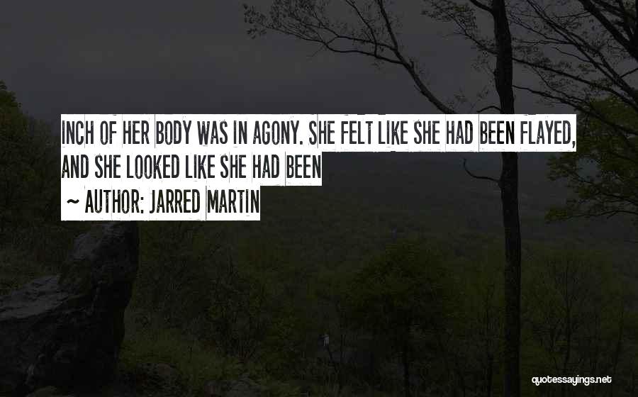 Jarred Martin Quotes: Inch Of Her Body Was In Agony. She Felt Like She Had Been Flayed, And She Looked Like She Had