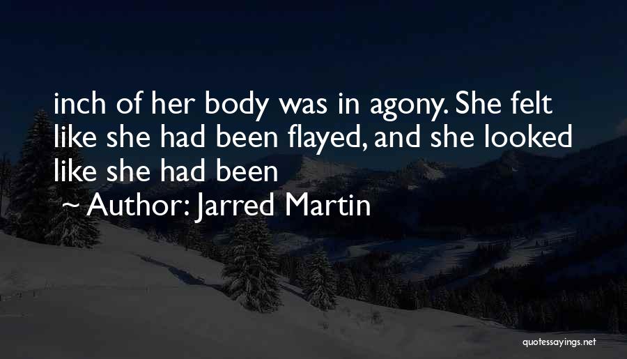 Jarred Martin Quotes: Inch Of Her Body Was In Agony. She Felt Like She Had Been Flayed, And She Looked Like She Had