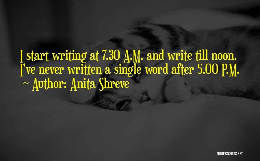 Anita Shreve Quotes: I Start Writing At 7.30 A.m. And Write Till Noon. I've Never Written A Single Word After 5.00 P.m.