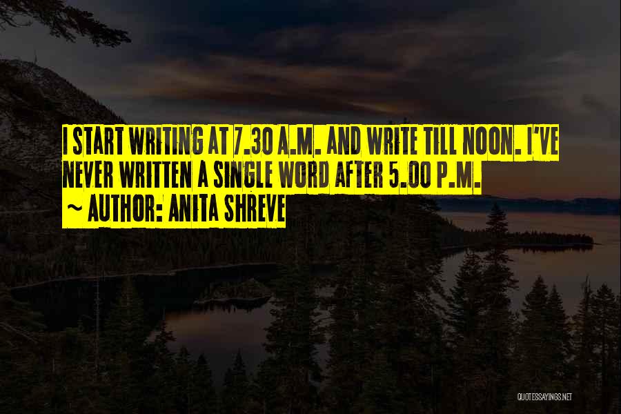 Anita Shreve Quotes: I Start Writing At 7.30 A.m. And Write Till Noon. I've Never Written A Single Word After 5.00 P.m.
