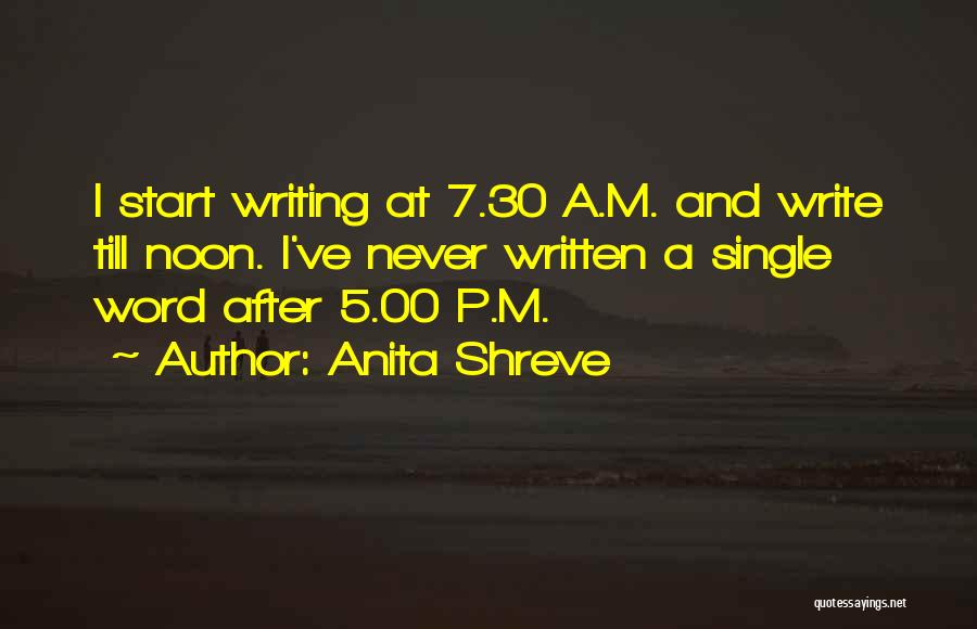 Anita Shreve Quotes: I Start Writing At 7.30 A.m. And Write Till Noon. I've Never Written A Single Word After 5.00 P.m.