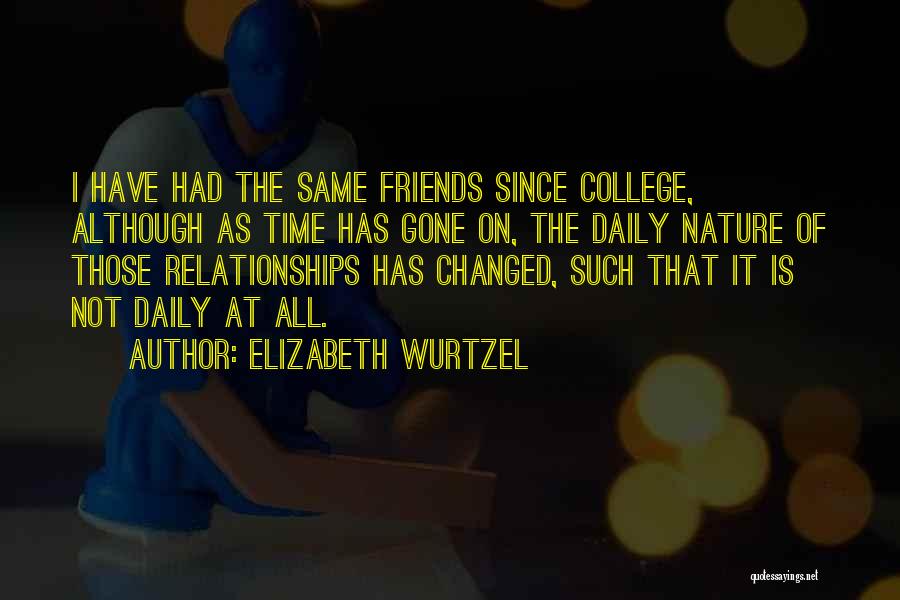 Elizabeth Wurtzel Quotes: I Have Had The Same Friends Since College, Although As Time Has Gone On, The Daily Nature Of Those Relationships