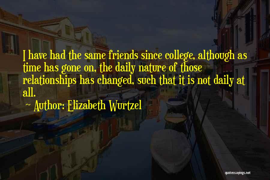 Elizabeth Wurtzel Quotes: I Have Had The Same Friends Since College, Although As Time Has Gone On, The Daily Nature Of Those Relationships