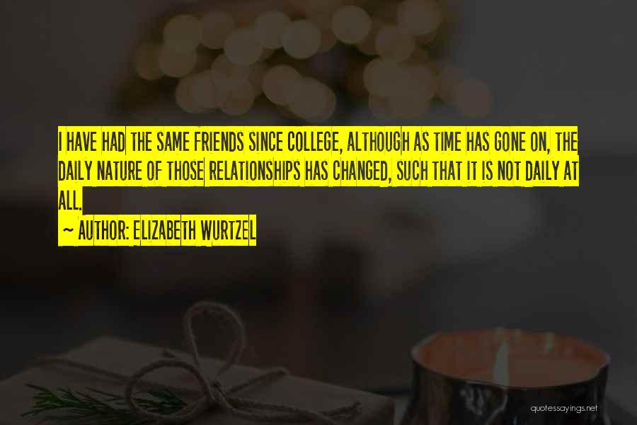 Elizabeth Wurtzel Quotes: I Have Had The Same Friends Since College, Although As Time Has Gone On, The Daily Nature Of Those Relationships