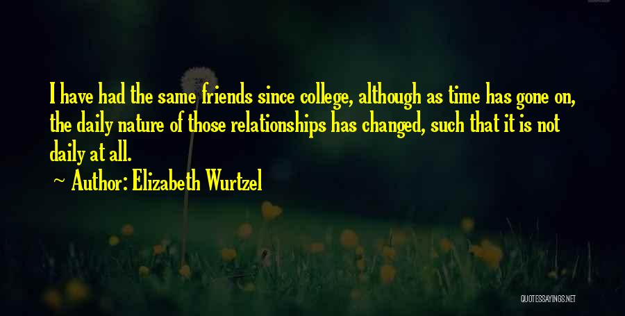 Elizabeth Wurtzel Quotes: I Have Had The Same Friends Since College, Although As Time Has Gone On, The Daily Nature Of Those Relationships