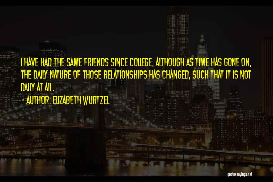 Elizabeth Wurtzel Quotes: I Have Had The Same Friends Since College, Although As Time Has Gone On, The Daily Nature Of Those Relationships