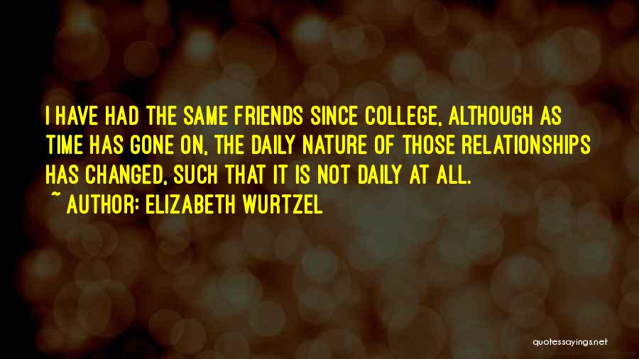 Elizabeth Wurtzel Quotes: I Have Had The Same Friends Since College, Although As Time Has Gone On, The Daily Nature Of Those Relationships