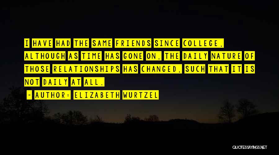 Elizabeth Wurtzel Quotes: I Have Had The Same Friends Since College, Although As Time Has Gone On, The Daily Nature Of Those Relationships