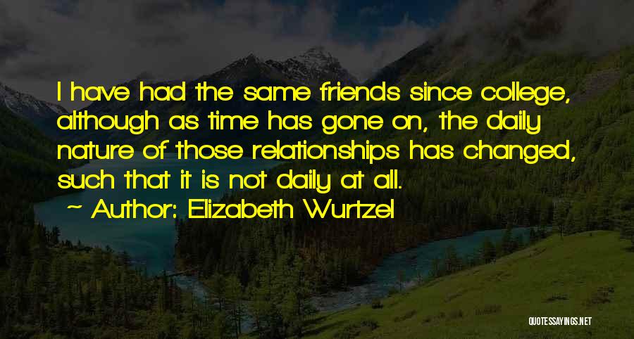 Elizabeth Wurtzel Quotes: I Have Had The Same Friends Since College, Although As Time Has Gone On, The Daily Nature Of Those Relationships