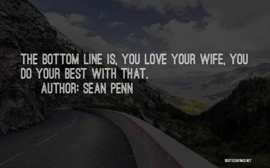 Sean Penn Quotes: The Bottom Line Is, You Love Your Wife, You Do Your Best With That.