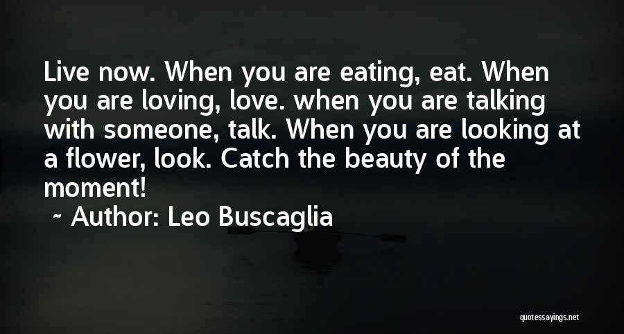 Leo Buscaglia Quotes: Live Now. When You Are Eating, Eat. When You Are Loving, Love. When You Are Talking With Someone, Talk. When