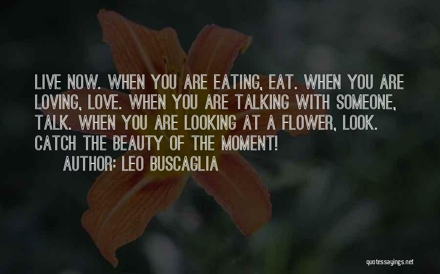 Leo Buscaglia Quotes: Live Now. When You Are Eating, Eat. When You Are Loving, Love. When You Are Talking With Someone, Talk. When