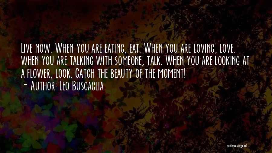 Leo Buscaglia Quotes: Live Now. When You Are Eating, Eat. When You Are Loving, Love. When You Are Talking With Someone, Talk. When