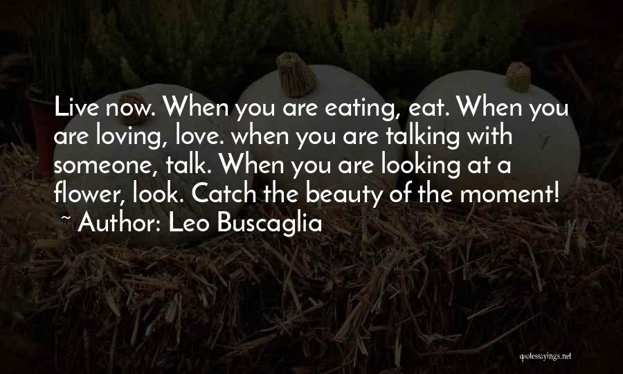 Leo Buscaglia Quotes: Live Now. When You Are Eating, Eat. When You Are Loving, Love. When You Are Talking With Someone, Talk. When