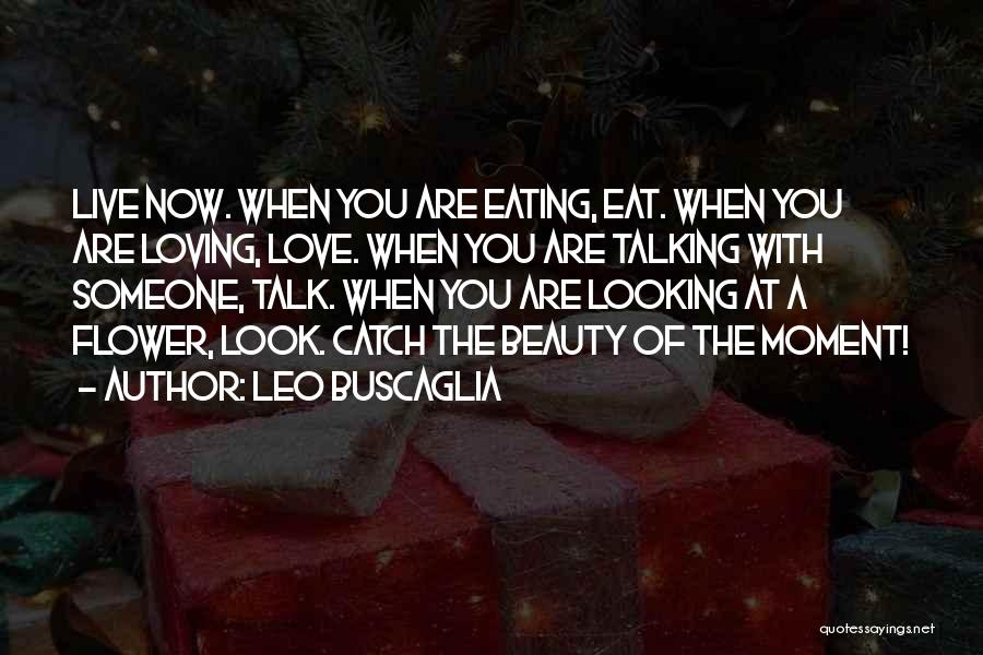 Leo Buscaglia Quotes: Live Now. When You Are Eating, Eat. When You Are Loving, Love. When You Are Talking With Someone, Talk. When