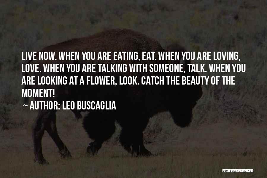 Leo Buscaglia Quotes: Live Now. When You Are Eating, Eat. When You Are Loving, Love. When You Are Talking With Someone, Talk. When