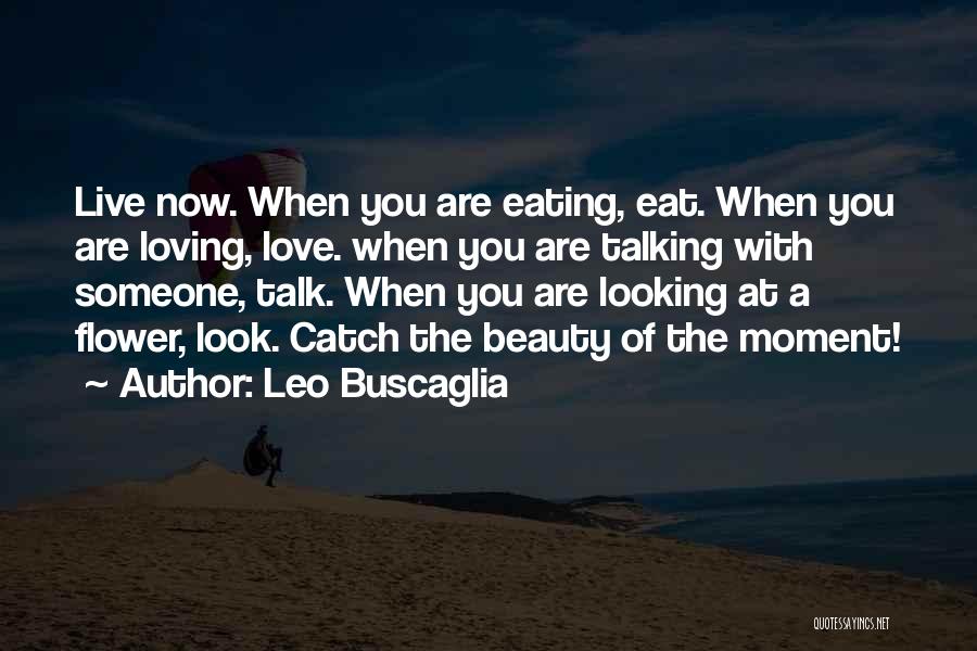 Leo Buscaglia Quotes: Live Now. When You Are Eating, Eat. When You Are Loving, Love. When You Are Talking With Someone, Talk. When