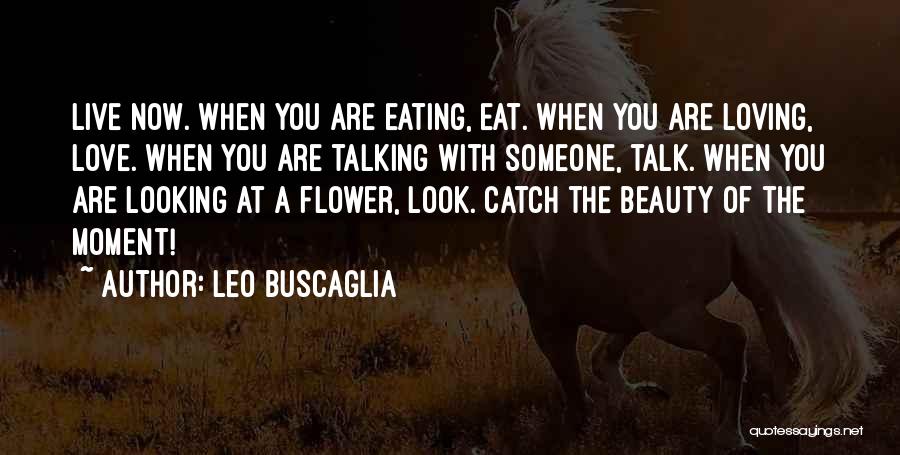 Leo Buscaglia Quotes: Live Now. When You Are Eating, Eat. When You Are Loving, Love. When You Are Talking With Someone, Talk. When