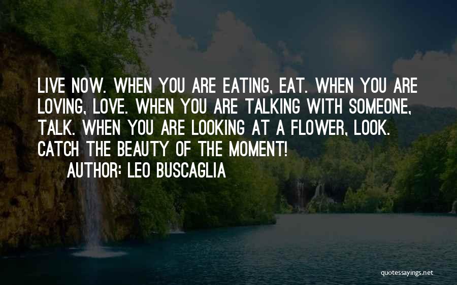 Leo Buscaglia Quotes: Live Now. When You Are Eating, Eat. When You Are Loving, Love. When You Are Talking With Someone, Talk. When