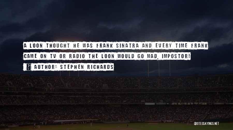 Stephen Richards Quotes: A Loon Thought He Was Frank Sinatra And Every Time Frank Came On Tv Or Radio The Loon Would Go