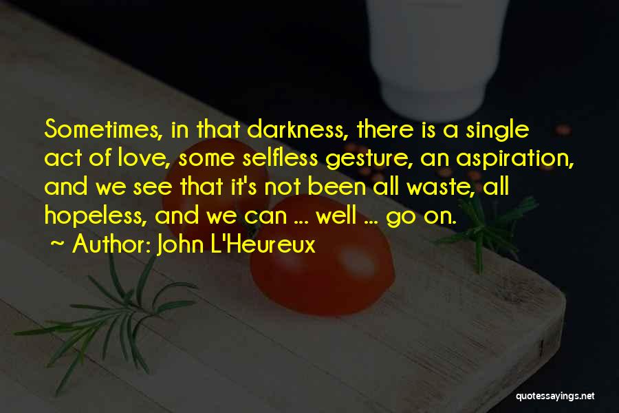 John L'Heureux Quotes: Sometimes, In That Darkness, There Is A Single Act Of Love, Some Selfless Gesture, An Aspiration, And We See That