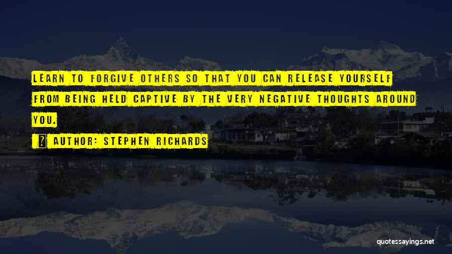 Stephen Richards Quotes: Learn To Forgive Others So That You Can Release Yourself From Being Held Captive By The Very Negative Thoughts Around
