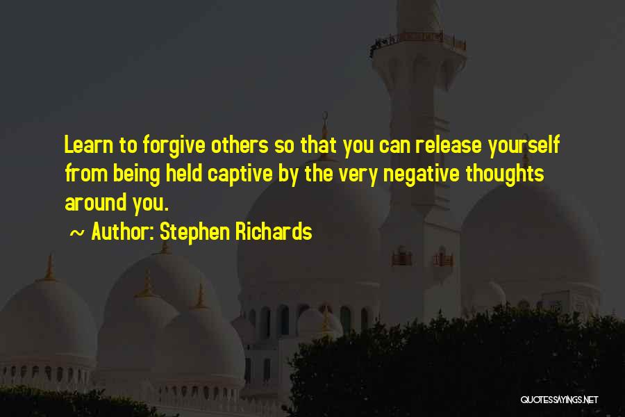 Stephen Richards Quotes: Learn To Forgive Others So That You Can Release Yourself From Being Held Captive By The Very Negative Thoughts Around